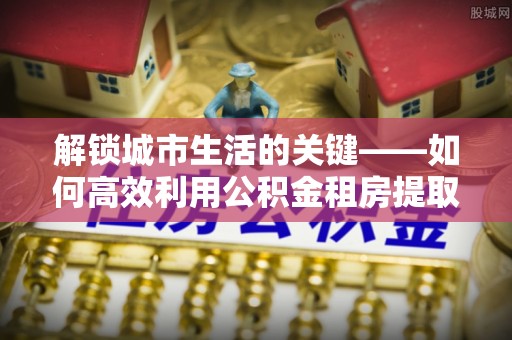 苓雅解锁城市生活的关键——如何高效利用公积金租房提取实现居住自由