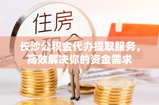 苓雅长沙公积金代办提取服务，高效解决你的资金需求