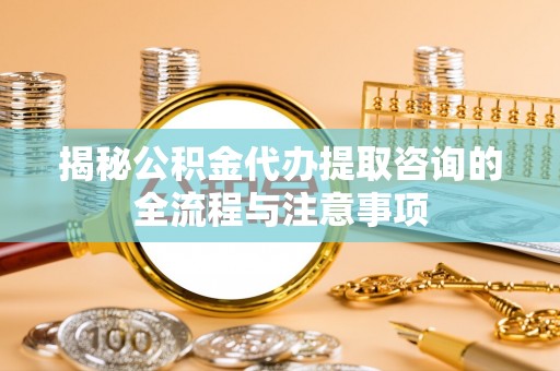 苓雅揭秘公积金代办提取咨询的全流程与注意事项