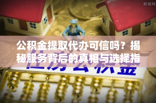苓雅公积金提取代办可信吗？揭秘服务背后的真相与选择指南
