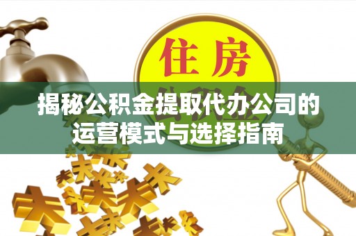 苓雅揭秘公积金提取代办公司的运营模式与选择指南
