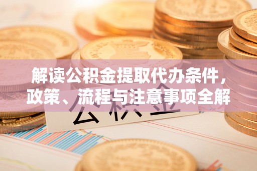 苓雅解读公积金提取代办条件，政策、流程与注意事项全解析