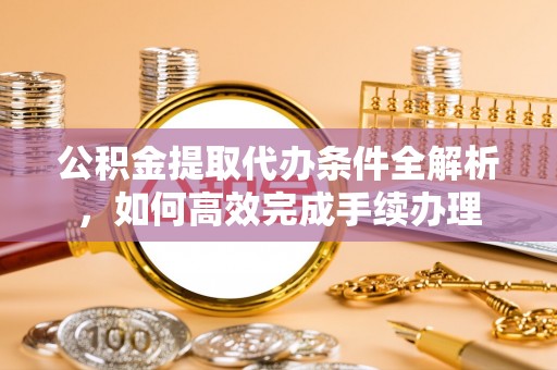 苓雅公积金提取代办条件全解析，如何高效完成手续办理