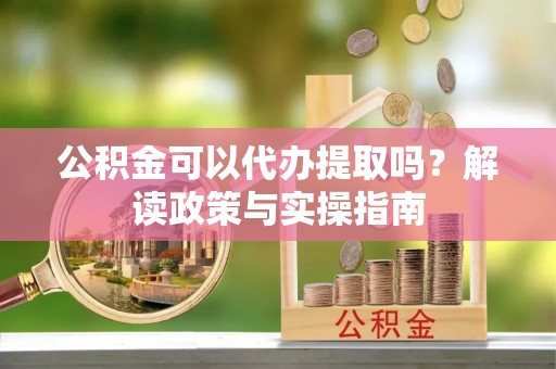 苓雅公积金可以代办提取吗？解读政策与实操指南
