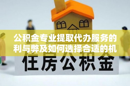 苓雅公积金专业提取代办服务的利与弊及如何选择合适的机构
