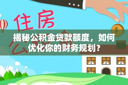 苓雅揭秘公积金贷款额度，如何优化你的财务规划？