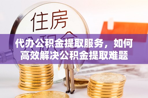苓雅代办公积金提取服务，如何高效解决公积金提取难题