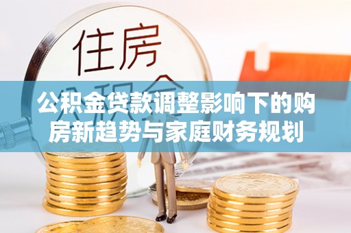 苓雅公积金贷款调整影响下的购房新趋势与家庭财务规划