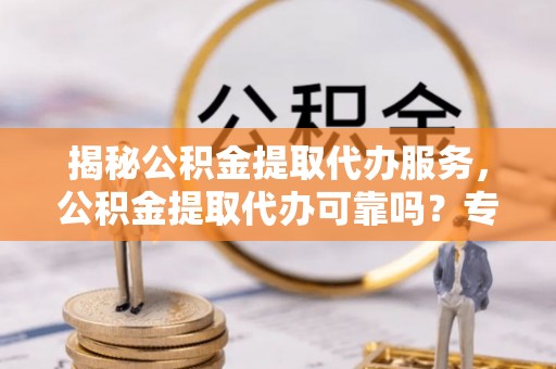 苓雅揭秘公积金提取代办服务，公积金提取代办可靠吗？专业解析与实用指南