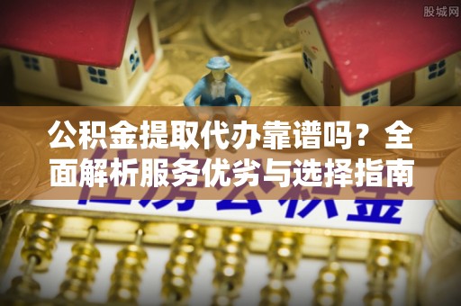 苓雅公积金提取代办靠谱吗？全面解析服务优劣与选择指南