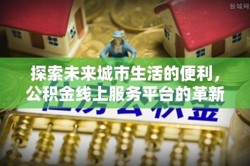 苓雅探索未来城市生活的便利，公积金线上服务平台的革新与机遇