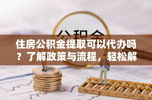 苓雅住房公积金提取可以代办吗？了解政策与流程，轻松解决你的疑问