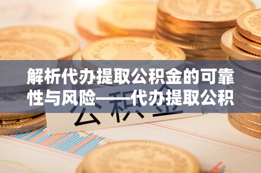 苓雅解析代办提取公积金的可靠性与风险——代办提取公积金靠谱吗