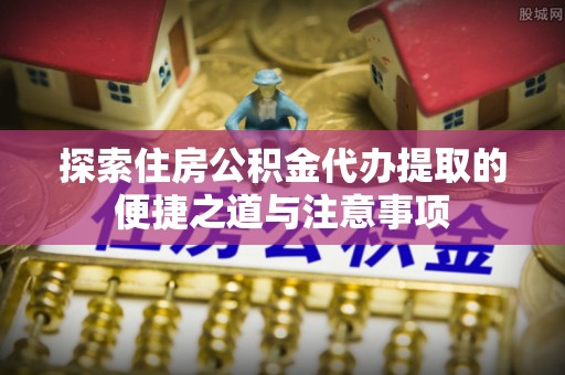 苓雅探索住房公积金代办提取的便捷之道与注意事项