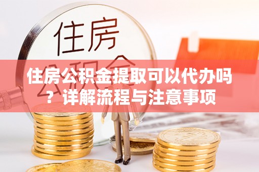 苓雅住房公积金提取可以代办吗？详解流程与注意事项