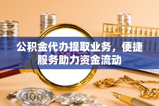 苓雅公积金代办提取业务，便捷服务助力资金流动
