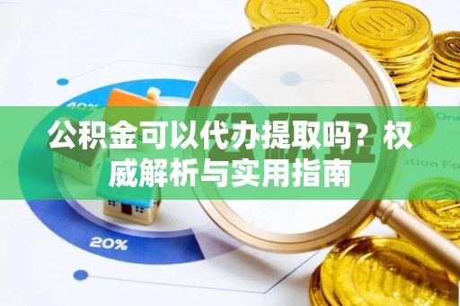 苓雅公积金可以代办提取吗？权威解析与实用指南