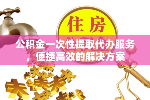 苓雅公积金一次性提取代办服务，便捷高效的解决方案