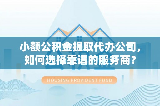 苓雅小额公积金提取代办公司，如何选择靠谱的服务商？