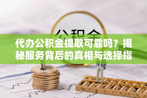 苓雅代办公积金提取可靠吗？揭秘服务背后的真相与选择指南
