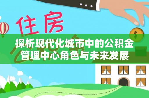 苓雅探析现代化城市中的公积金管理中心角色与未来发展