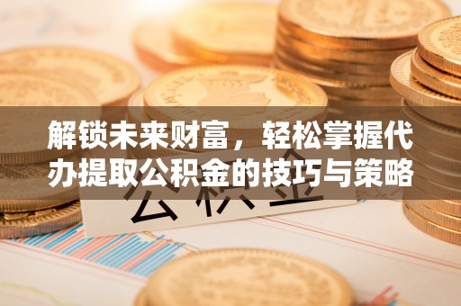 苓雅解锁未来财富，轻松掌握代办提取公积金的技巧与策略