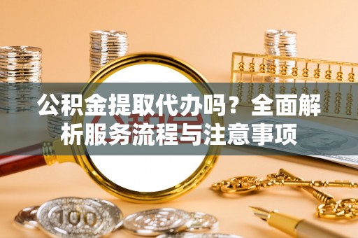 苓雅公积金提取代办吗？全面解析服务流程与注意事项