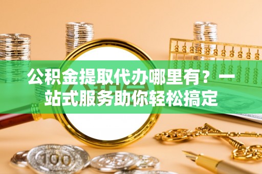 苓雅公积金提取代办哪里有？一站式服务助你轻松搞定