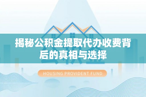 苓雅揭秘公积金提取代办收费背后的真相与选择