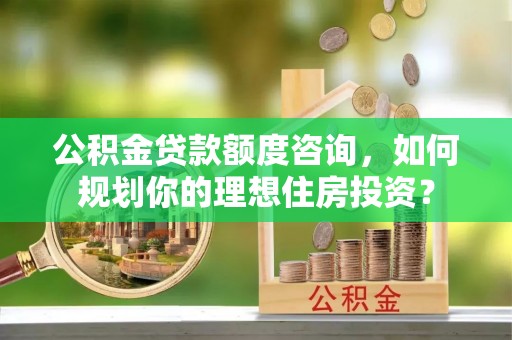 苓雅公积金贷款额度咨询，如何规划你的理想住房投资？