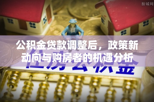 苓雅公积金贷款调整后，政策新动向与购房者的机遇分析