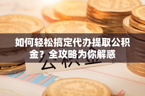 苓雅如何轻松搞定代办提取公积金？全攻略为你解惑