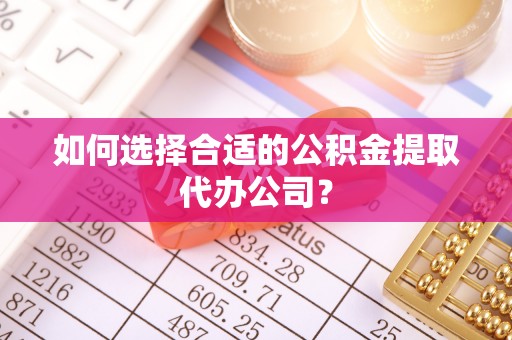 苓雅如何选择合适的公积金提取代办公司？