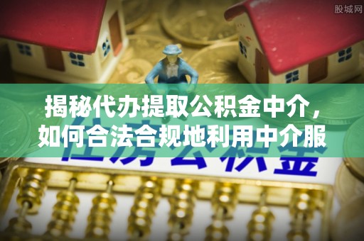 苓雅揭秘代办提取公积金中介，如何合法合规地利用中介服务