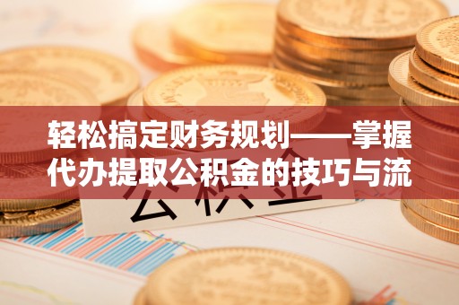 苓雅轻松搞定财务规划——掌握代办提取公积金的技巧与流程