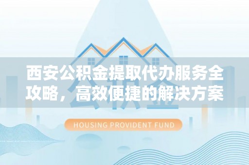 苓雅西安公积金提取代办服务全攻略，高效便捷的解决方案