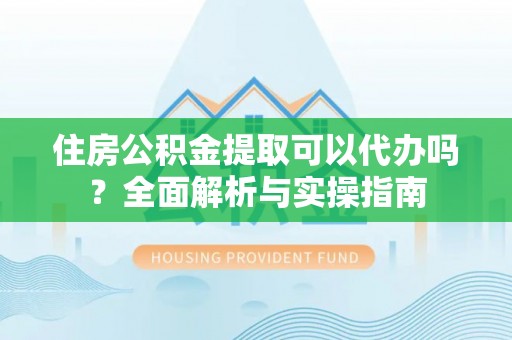苓雅住房公积金提取可以代办吗？全面解析与实操指南