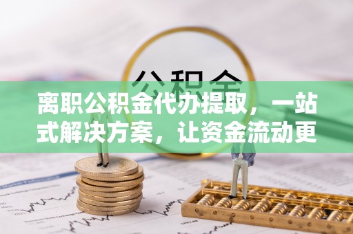 苓雅离职公积金代办提取，一站式解决方案，让资金流动更便捷