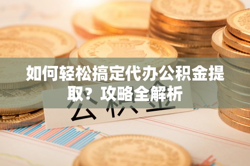 苓雅如何轻松搞定代办公积金提取？攻略全解析