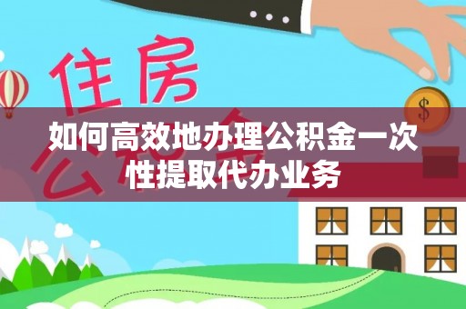 苓雅如何高效地办理公积金一次性提取代办业务