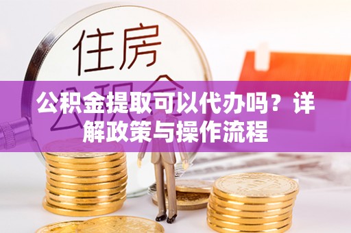 苓雅公积金提取可以代办吗？详解政策与操作流程