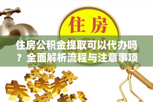 苓雅住房公积金提取可以代办吗？全面解析流程与注意事项