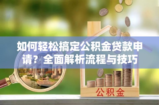 苓雅如何轻松搞定公积金贷款申请？全面解析流程与技巧