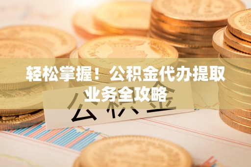 苓雅轻松掌握！公积金代办提取业务全攻略