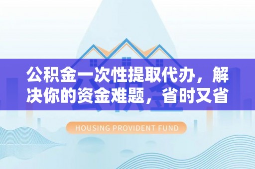 苓雅公积金一次性提取代办，解决你的资金难题，省时又省心