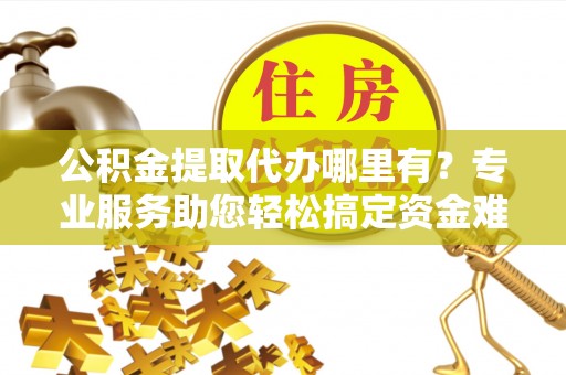 苓雅公积金提取代办哪里有？专业服务助您轻松搞定资金难题