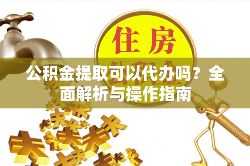 苓雅公积金提取可以代办吗？全面解析与操作指南