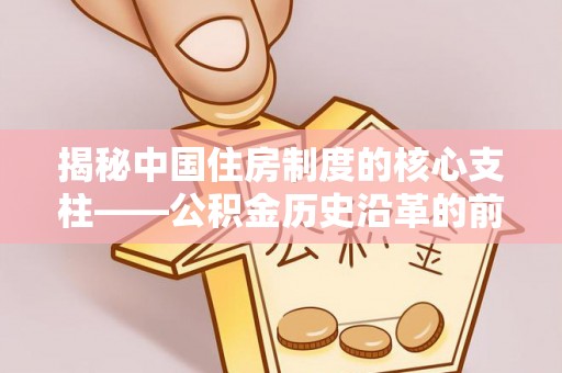 苓雅揭秘中国住房制度的核心支柱——公积金历史沿革的前世今生