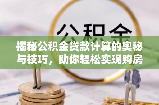 苓雅揭秘公积金贷款计算的奥秘与技巧，助你轻松实现购房梦想
