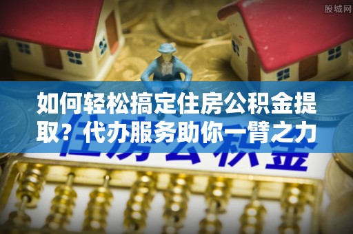 苓雅如何轻松搞定住房公积金提取？代办服务助你一臂之力